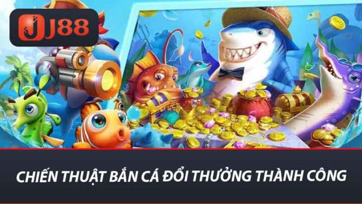 Bắn Cá Đổi Thưởng J88 Trải Nghiệm Cảm Giác Săn Tiền Khủng 2 Chiến thuật bắn cá đổi thưởng thành công